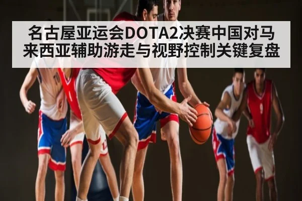 名古屋亚运会DOTA2决赛中国对马来西亚辅助游走与视野控制关键复盘