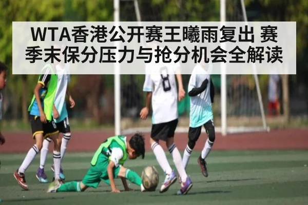 WTA香港公开赛王曦雨复出 赛季末保分压力与抢分机会全解读