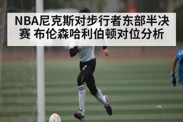 NBA尼克斯对步行者东部半决赛 布伦森哈利伯顿对位分析