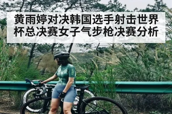 黄雨婷对决韩国选手射击世界杯总决赛女子气步枪决赛分析