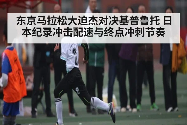 东京马拉松大迫杰对决基普鲁托 日本纪录冲击配速与终点冲刺节奏