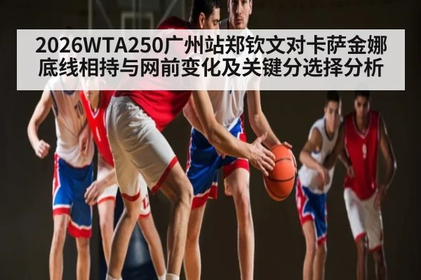 2026WTA250广州站郑钦文对卡萨金娜底线相持与网前变化及关键分选择分析