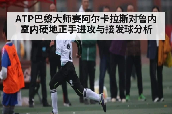 ATP巴黎大师赛阿尔卡拉斯对鲁内室内硬地正手进攻与接发球分析