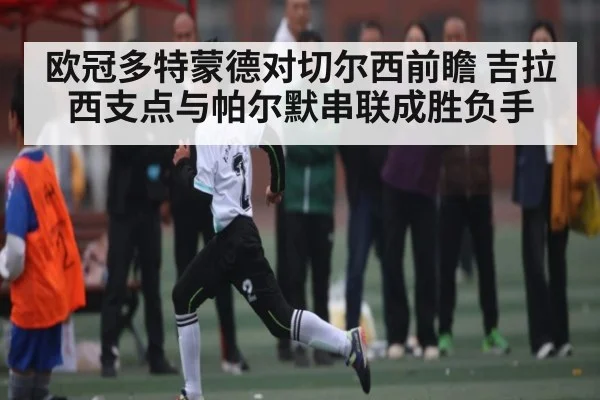 欧冠多特蒙德对切尔西前瞻 吉拉西支点与帕尔默串联成胜负手